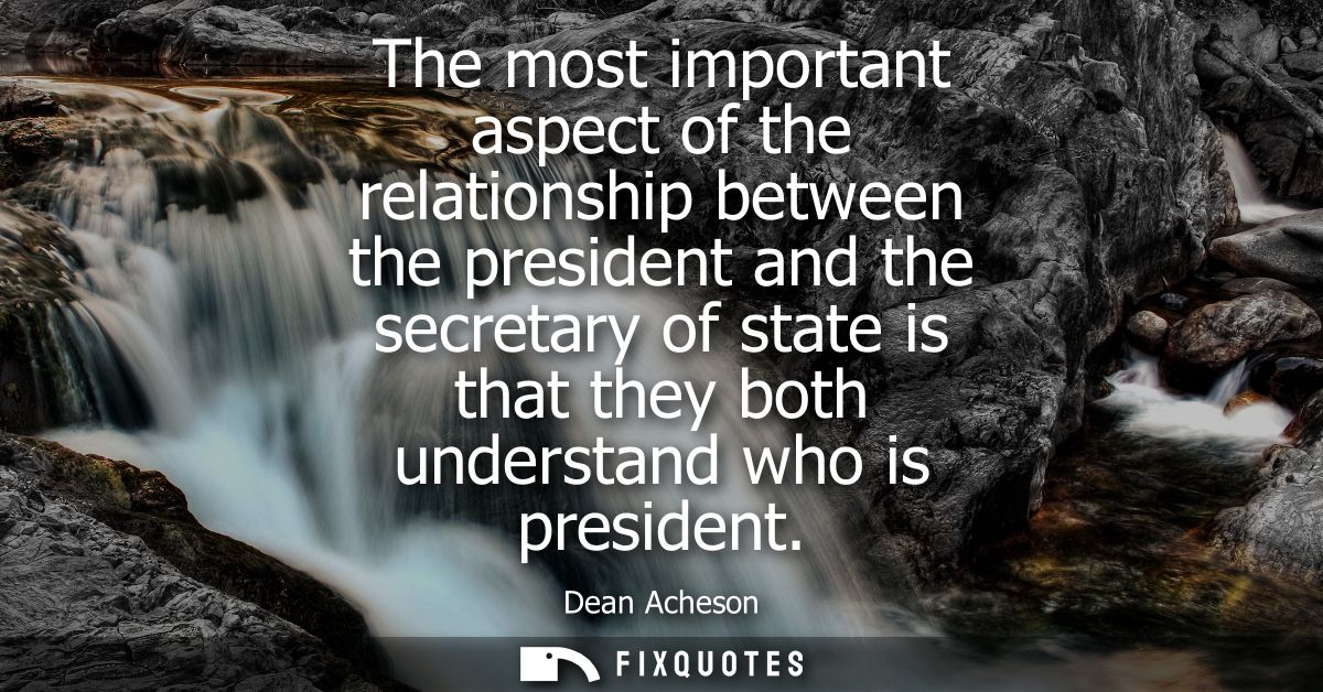 The most important aspect of the relationship between the president and the secretary of state is that they both underst