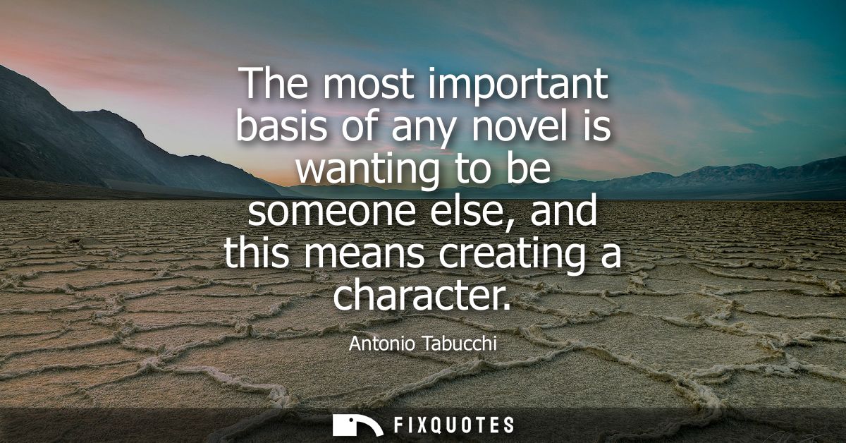 The most important basis of any novel is wanting to be someone else, and this means creating a character