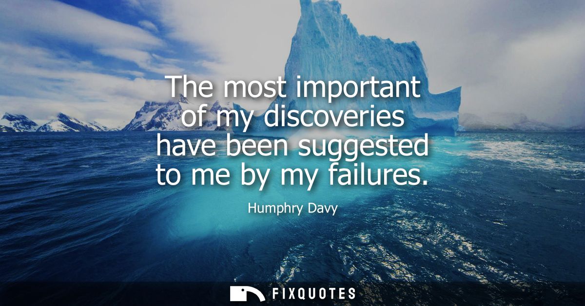 The most important of my discoveries have been suggested to me by my failures