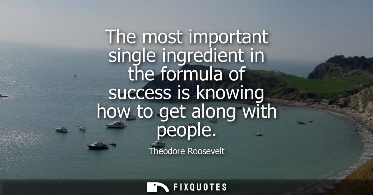 The most important single ingredient in the formula of success is knowing how to get along with people