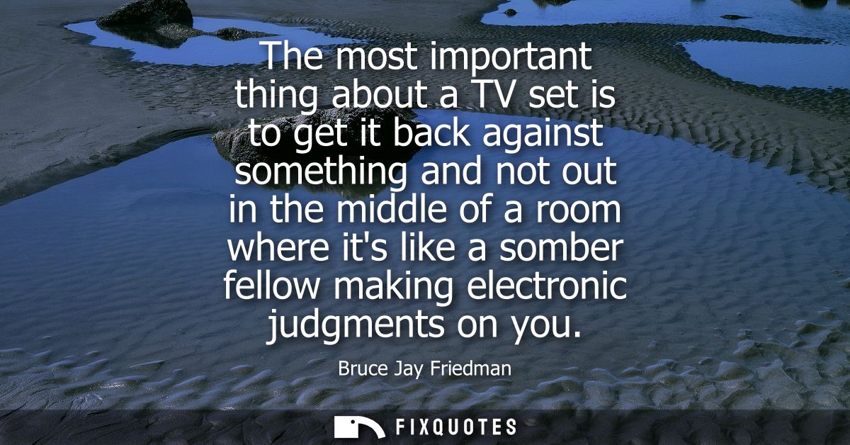 The most important thing about a TV set is to get it back against something and not out in the middle of a room where it