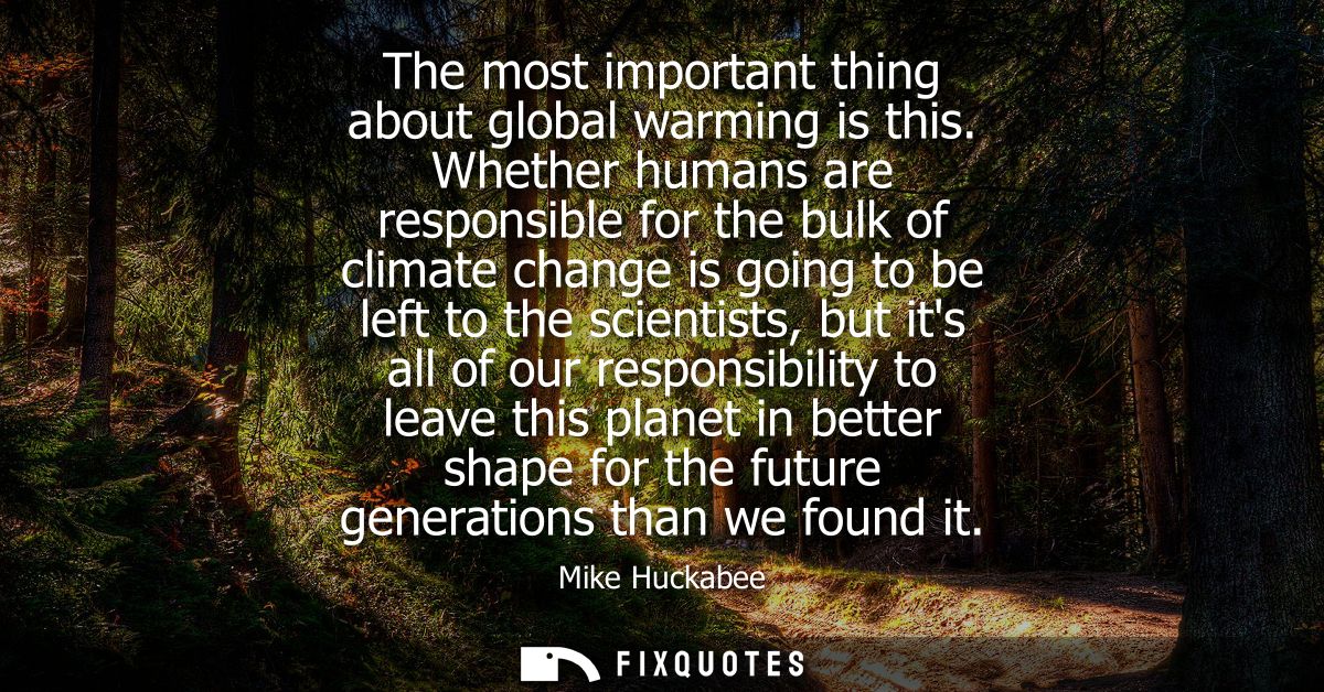 The most important thing about global warming is this. Whether humans are responsible for the bulk of climate change is 