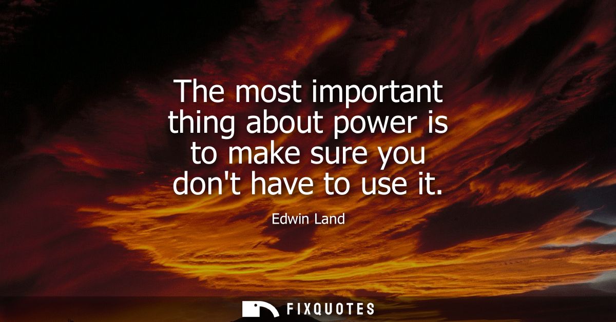 The most important thing about power is to make sure you dont have to use it