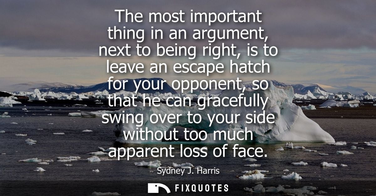 The most important thing in an argument, next to being right, is to leave an escape hatch for your opponent, so that he 