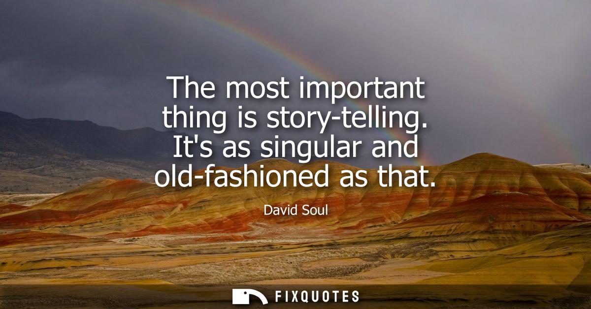 The most important thing is story-telling. Its as singular and old-fashioned as that