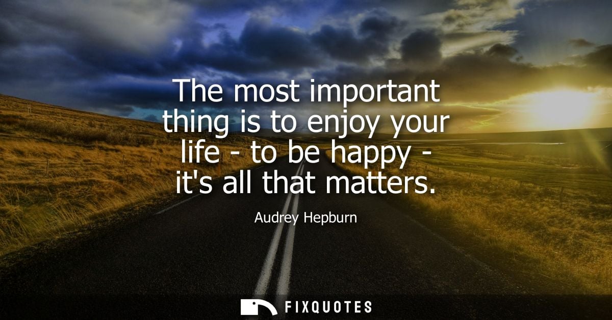 The most important thing is to enjoy your life - to be happy - its all that matters