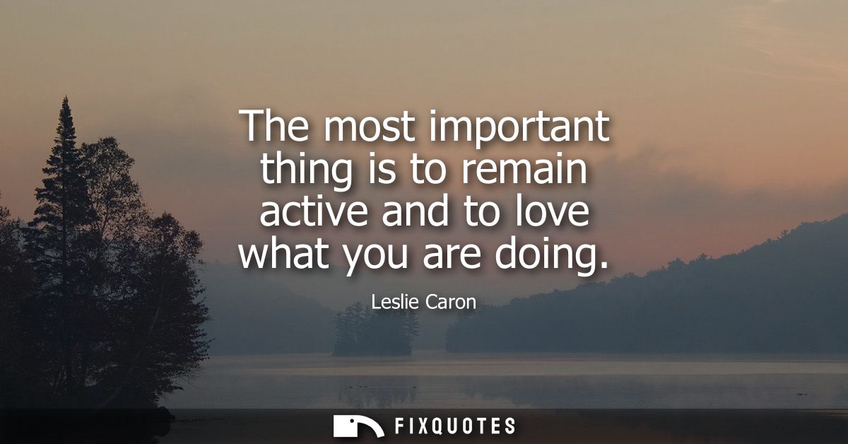 The most important thing is to remain active and to love what you are doing