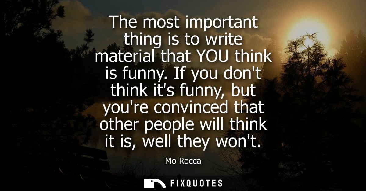 The most important thing is to write material that YOU think is funny. If you dont think its funny, but youre convinced 
