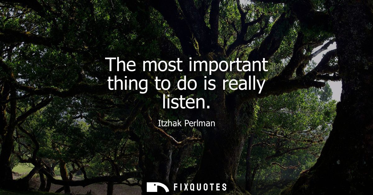 The most important thing to do is really listen