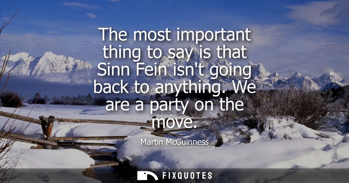 The most important thing to say is that Sinn Fein isnt going back to anything. We are a party on the move