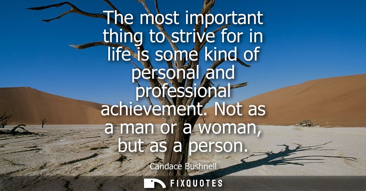 The most important thing to strive for in life is some kind of personal and professional achievement. Not as a man or a 