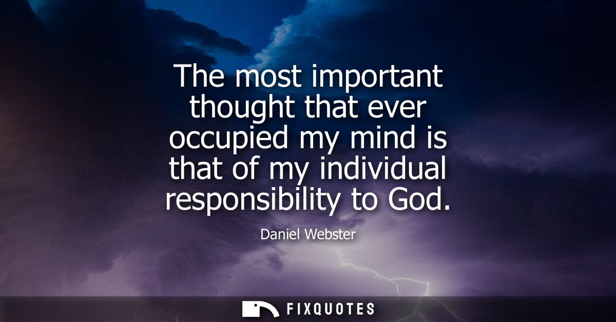 The most important thought that ever occupied my mind is that of my individual responsibility to God