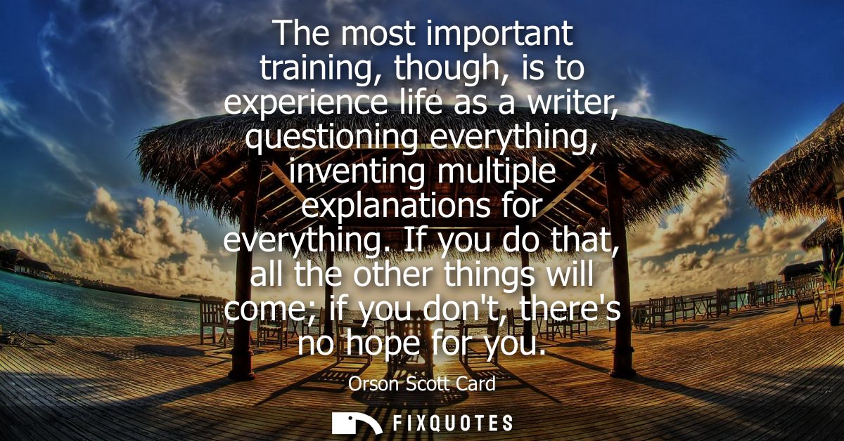 The most important training, though, is to experience life as a writer, questioning everything, inventing multiple expla