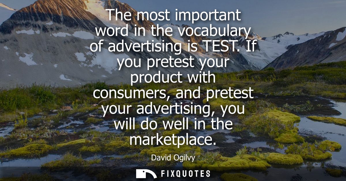 The most important word in the vocabulary of advertising is TEST. If you pretest your product with consumers, and pretes