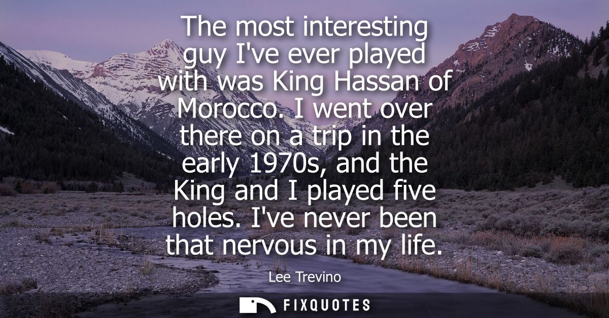 The most interesting guy Ive ever played with was King Hassan of Morocco. I went over there on a trip in the early 1970s