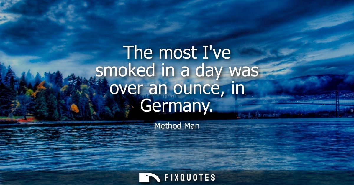 The most Ive smoked in a day was over an ounce, in Germany