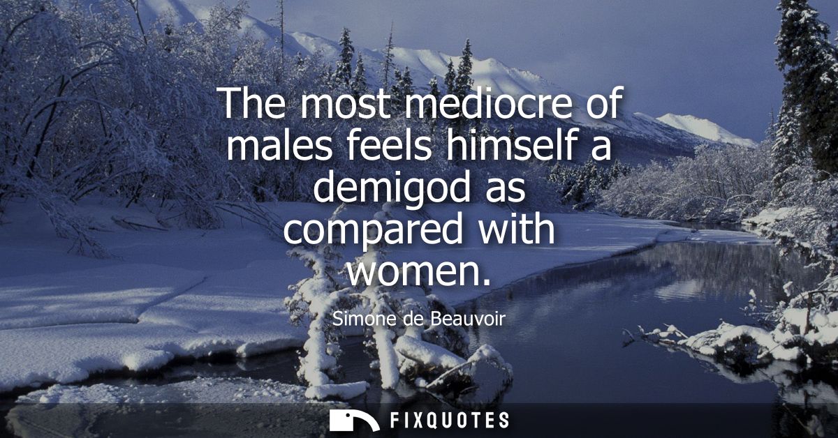 The most mediocre of males feels himself a demigod as compared with women