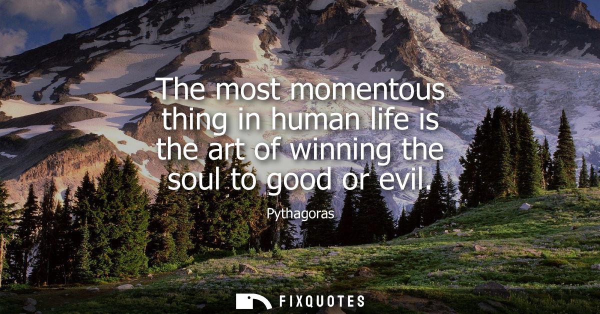 The most momentous thing in human life is the art of winning the soul to good or evil
