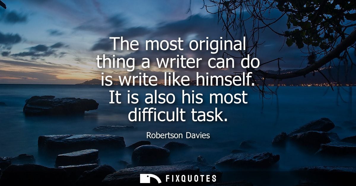 The most original thing a writer can do is write like himself. It is also his most difficult task