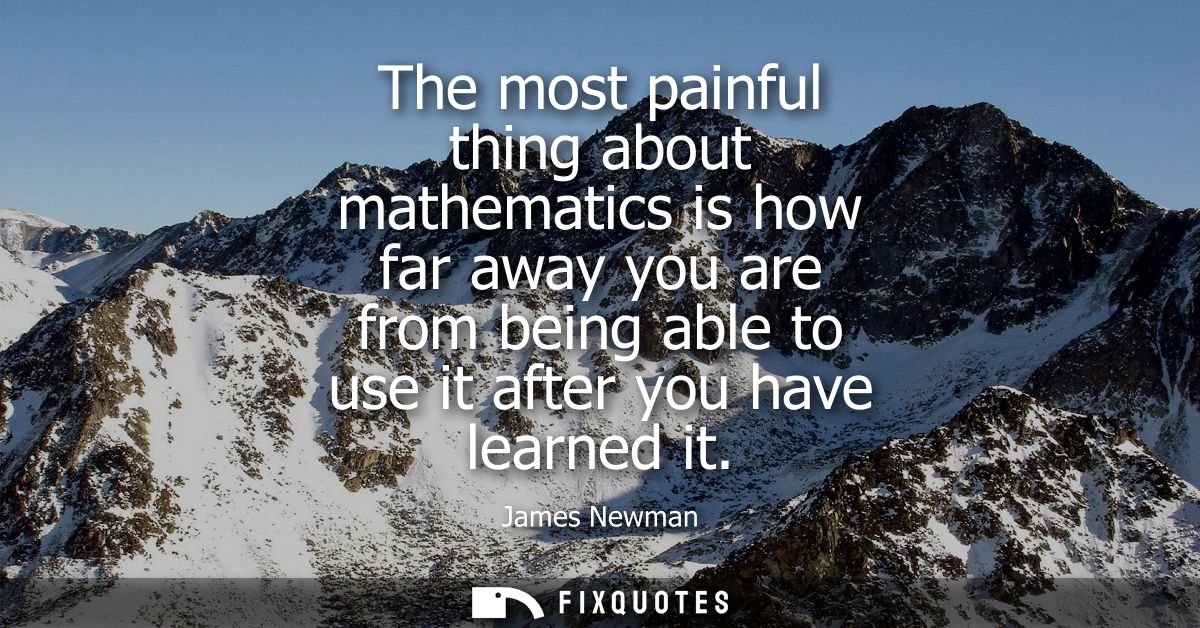 The most painful thing about mathematics is how far away you are from being able to use it after you have learned it - J