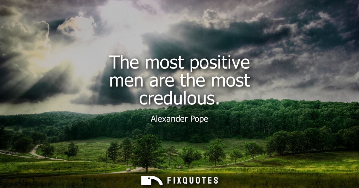 The most positive men are the most credulous - Alexander Pope