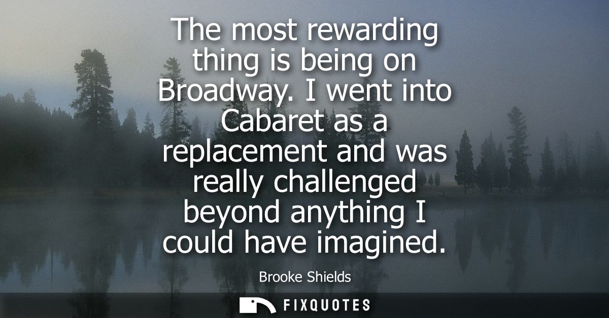 The most rewarding thing is being on Broadway. I went into Cabaret as a replacement and was really challenged beyond any
