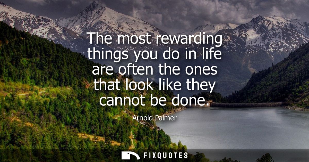The most rewarding things you do in life are often the ones that look like they cannot be done