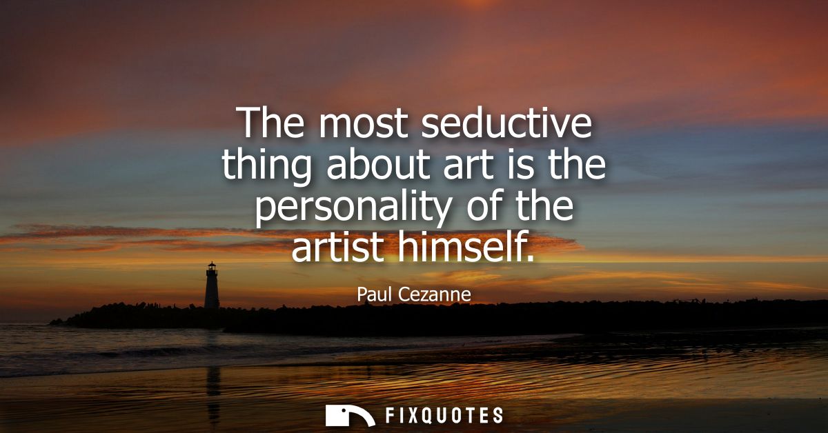 The most seductive thing about art is the personality of the artist himself