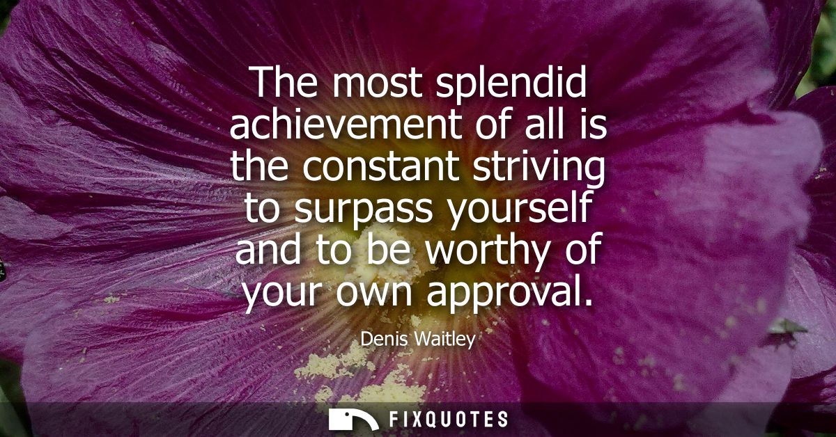 The most splendid achievement of all is the constant striving to surpass yourself and to be worthy of your own approval