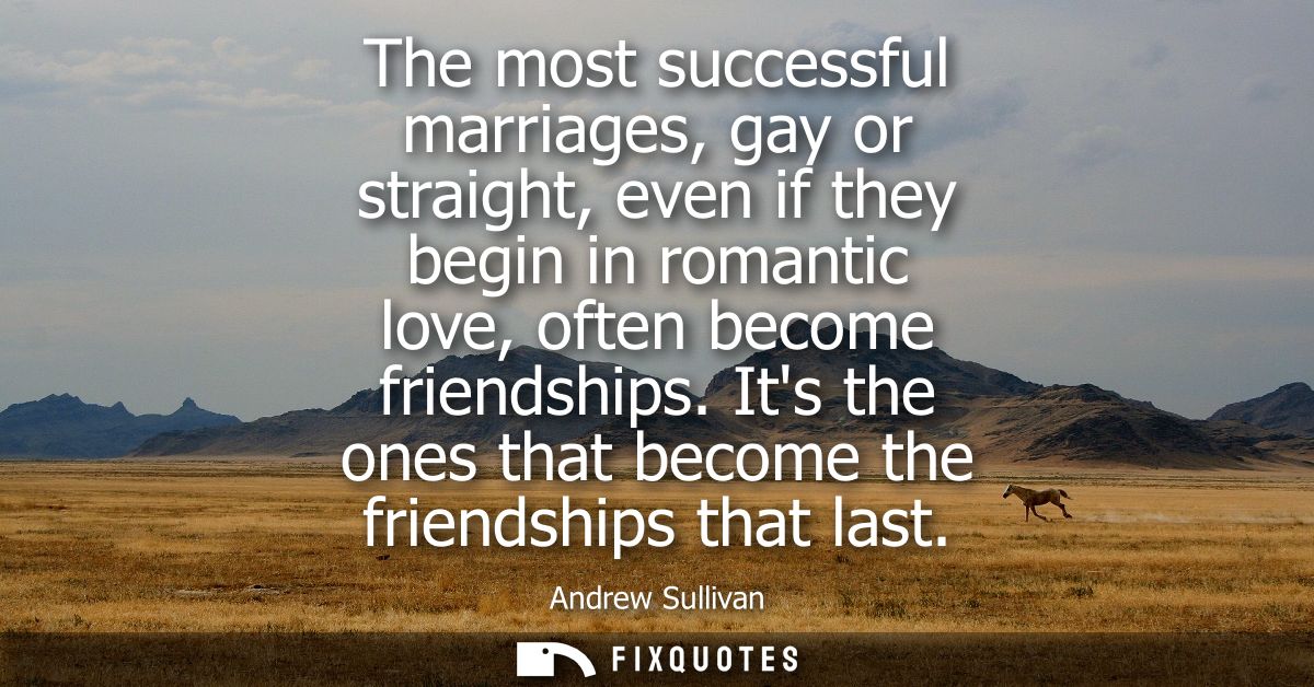 The most successful marriages, gay or straight, even if they begin in romantic love, often become friendships.