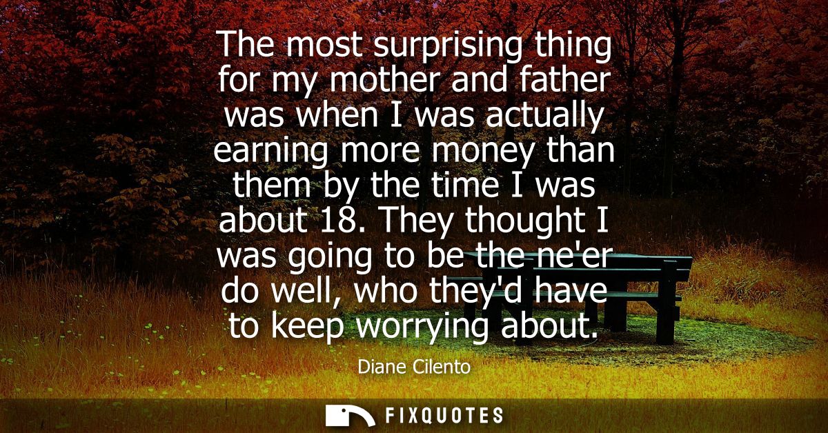 The most surprising thing for my mother and father was when I was actually earning more money than them by the time I wa