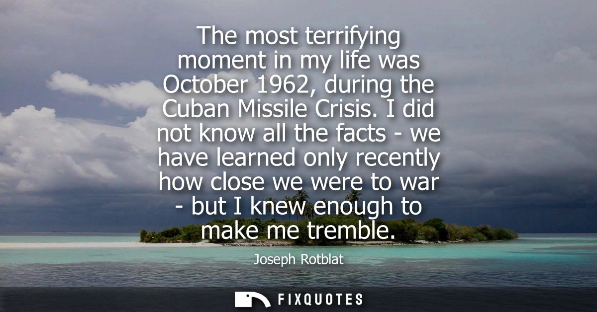 The most terrifying moment in my life was October 1962, during the Cuban Missile Crisis. I did not know all the facts - 