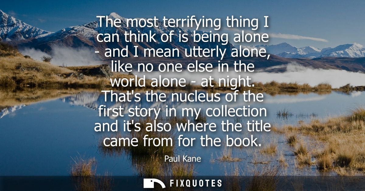 The most terrifying thing I can think of is being alone - and I mean utterly alone, like no one else in the world alone 