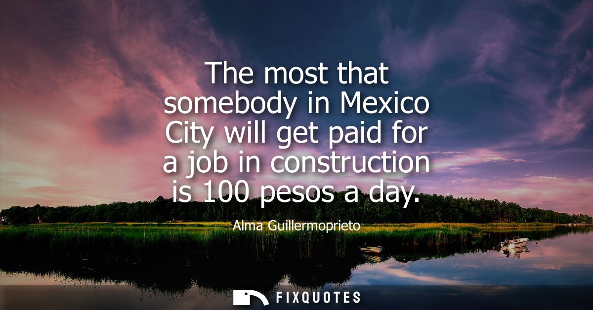 The most that somebody in Mexico City will get paid for a job in construction is 100 pesos a day