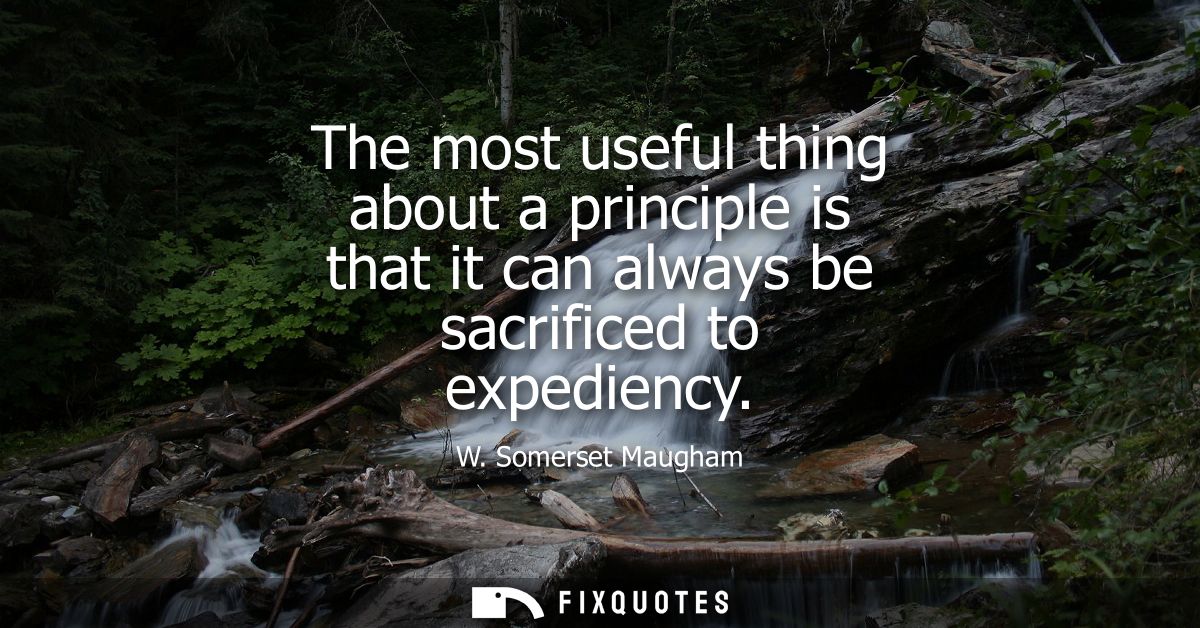 The most useful thing about a principle is that it can always be sacrificed to expediency