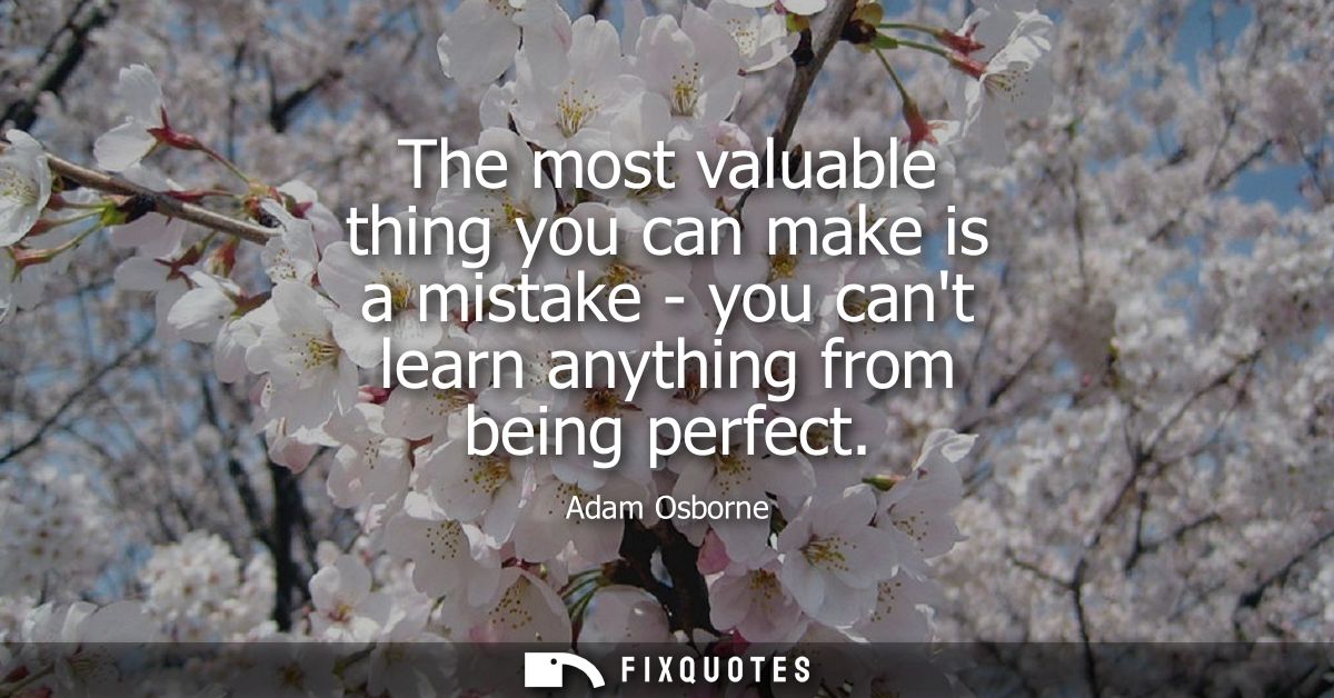 The most valuable thing you can make is a mistake - you cant learn anything from being perfect