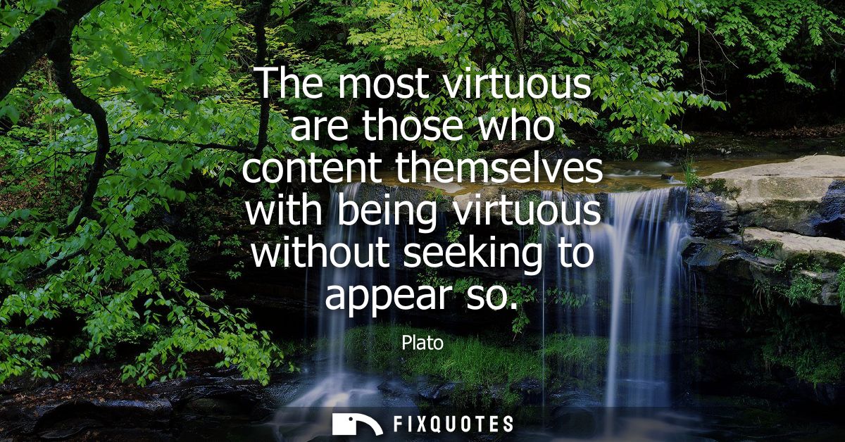 The most virtuous are those who content themselves with being virtuous without seeking to appear so