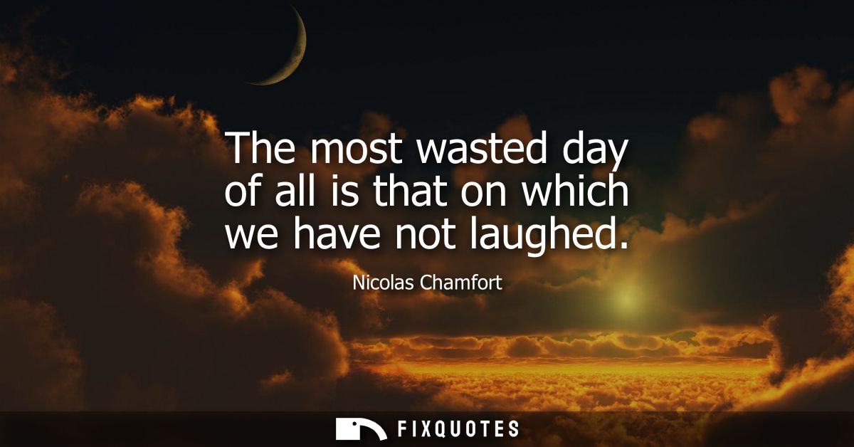 The most wasted day of all is that on which we have not laughed