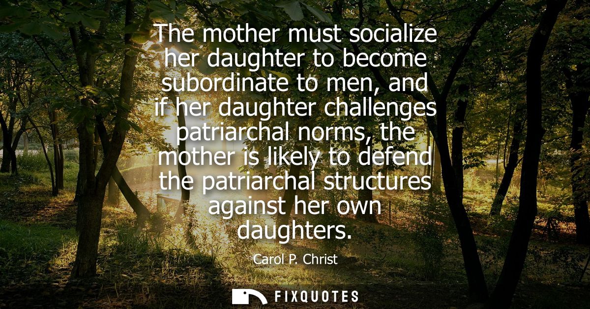 The mother must socialize her daughter to become subordinate to men, and if her daughter challenges patriarchal norms, t