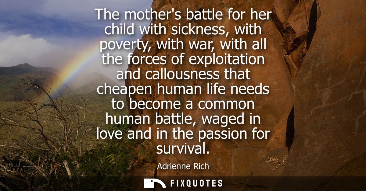 The mothers battle for her child with sickness, with poverty, with war, with all the forces of exploitation and callousn