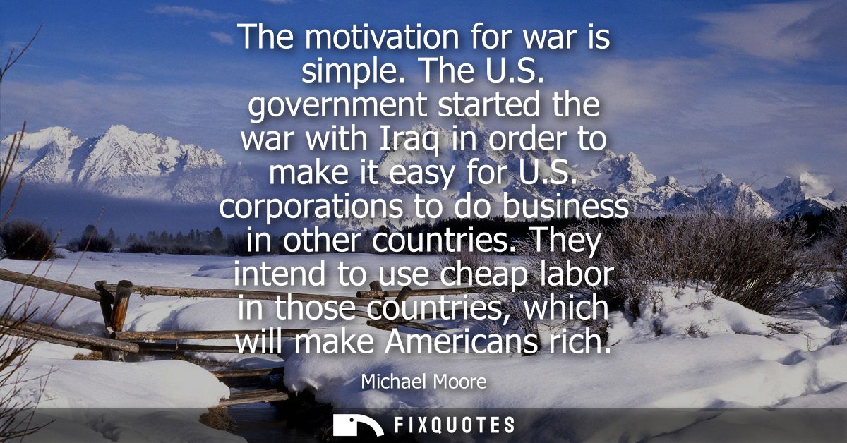 The motivation for war is simple. The U.S. government started the war with Iraq in order to make it easy for U.S.
