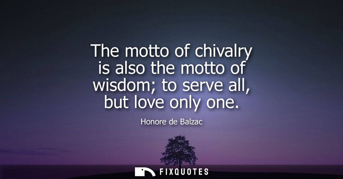 The motto of chivalry is also the motto of wisdom to serve all, but love only one