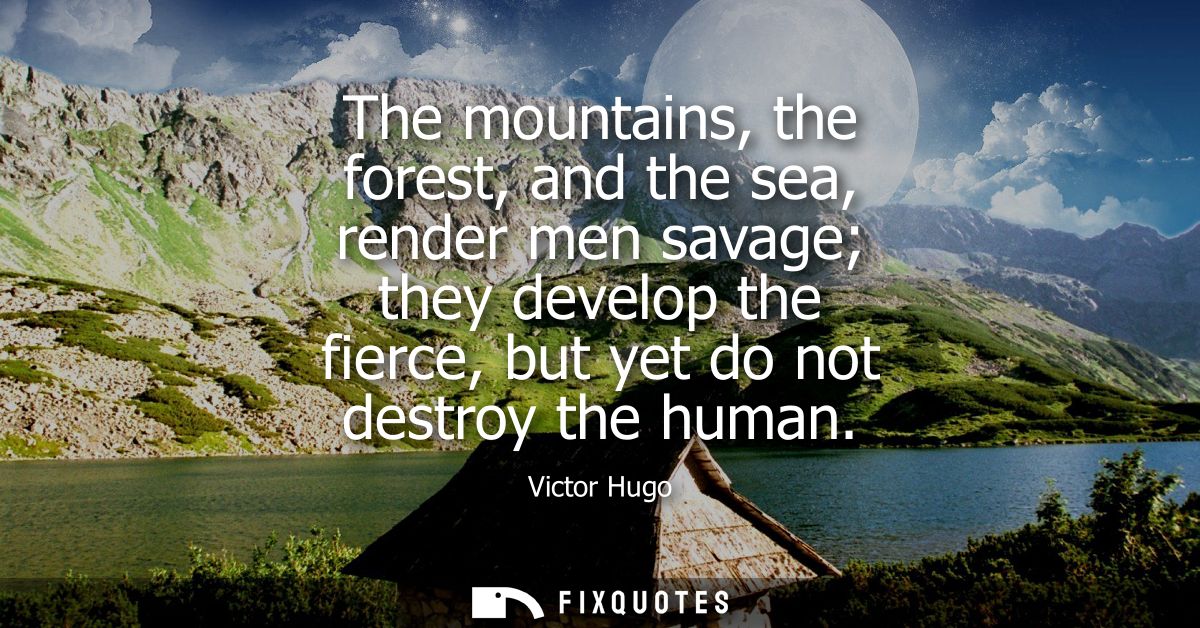 The mountains, the forest, and the sea, render men savage they develop the fierce, but yet do not destroy the human