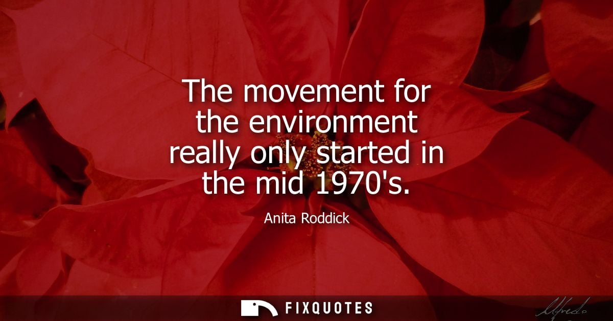 The movement for the environment really only started in the mid 1970s