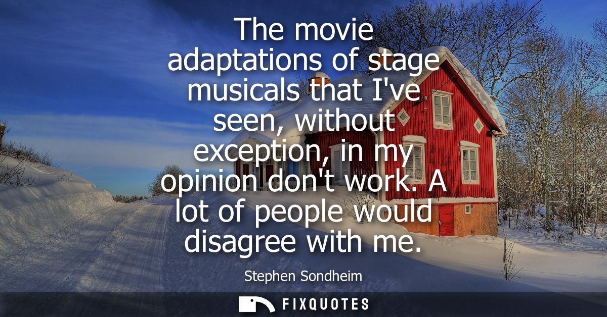The movie adaptations of stage musicals that Ive seen, without exception, in my opinion dont work. A lot of people would