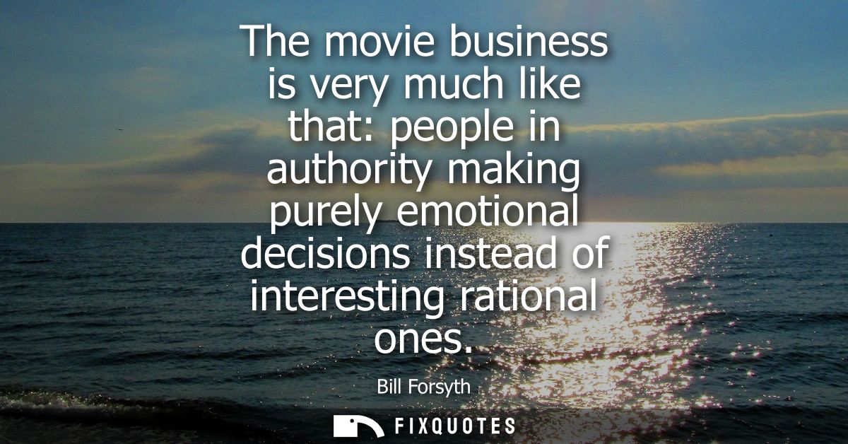 The movie business is very much like that: people in authority making purely emotional decisions instead of interesting 