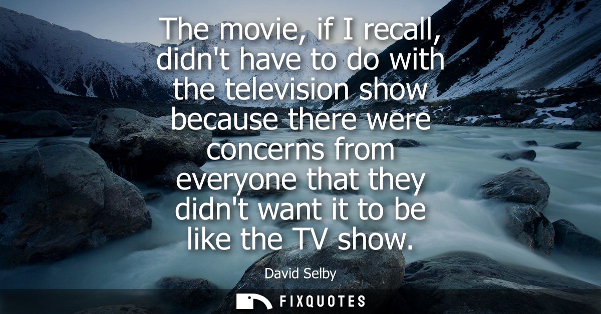 The movie, if I recall, didnt have to do with the television show because there were concerns from everyone that they di