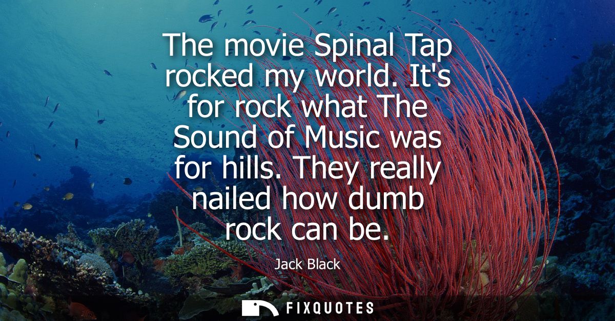 The movie Spinal Tap rocked my world. Its for rock what The Sound of Music was for hills. They really nailed how dumb ro