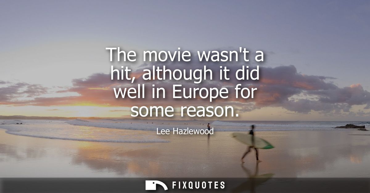 The movie wasnt a hit, although it did well in Europe for some reason