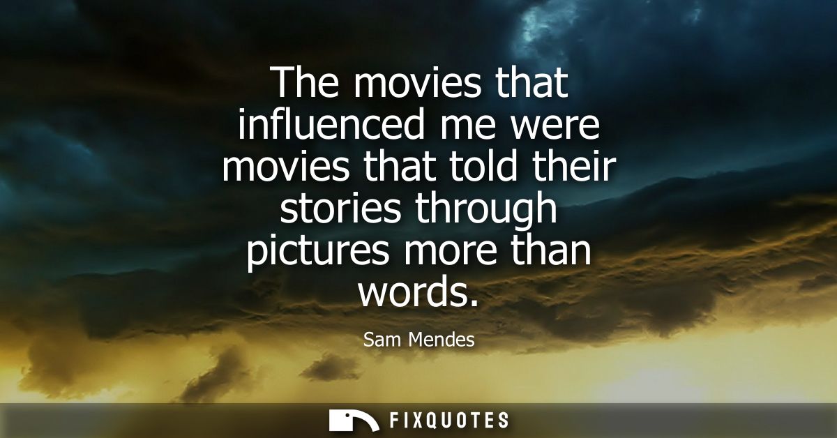The movies that influenced me were movies that told their stories through pictures more than words